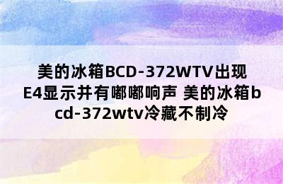 美的冰箱BCD-372WTV出现E4显示并有嘟嘟响声 美的冰箱bcd-372wtv冷藏不制冷